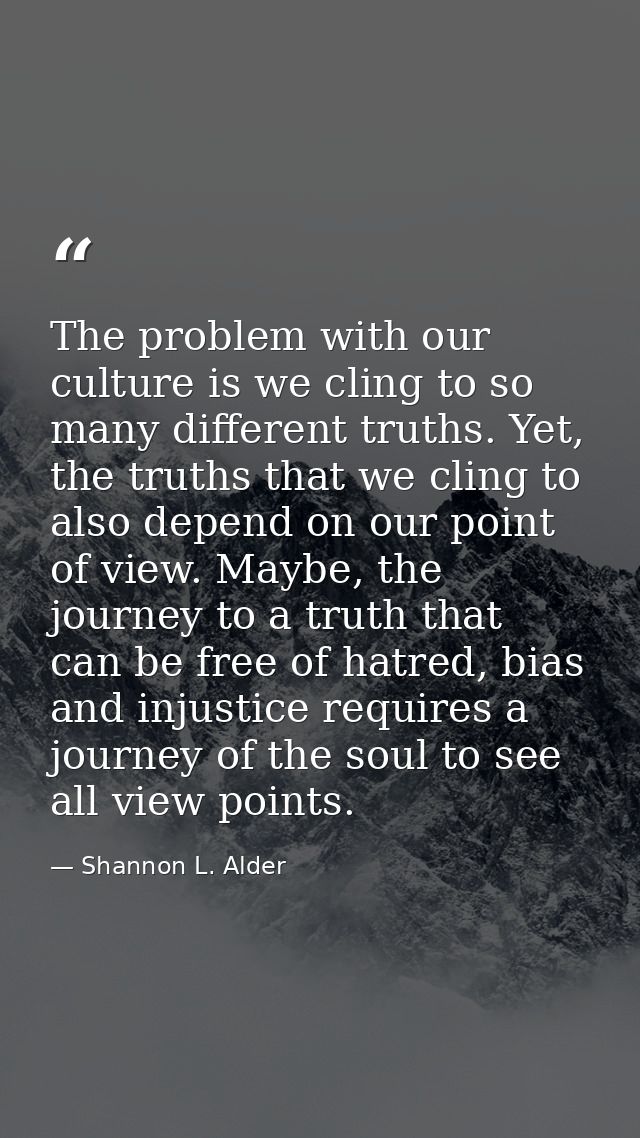 The problem with our culture is we cling to so many different truths. Yet, the truths that we cling to also depend on ou — Shannon L. Alder