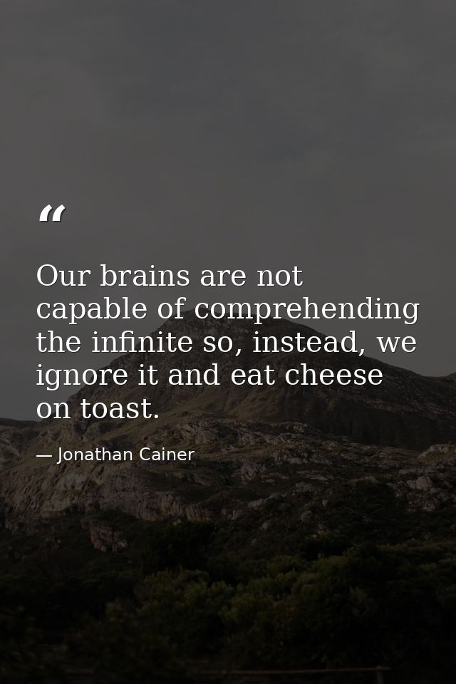 Our brains are not capable of comprehending the infinite so, instead, we ignore it and eat cheese on toast. — Jonathan Cainer
