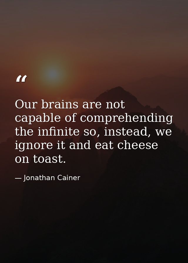 Our brains are not capable of comprehending the infinite so, instead, we ignore it and eat cheese on toast. — Jonathan Cainer