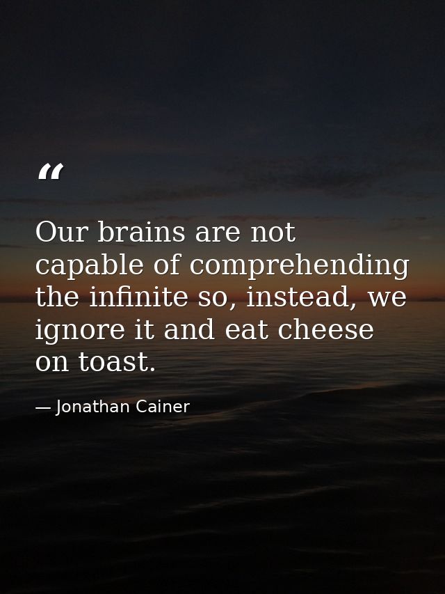 Our brains are not capable of comprehending the infinite so, instead, we ignore it and eat cheese on toast. — Jonathan Cainer