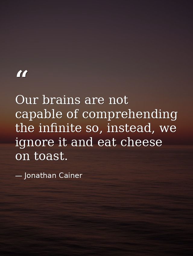 Our brains are not capable of comprehending the infinite so, instead, we ignore it and eat cheese on toast. — Jonathan Cainer