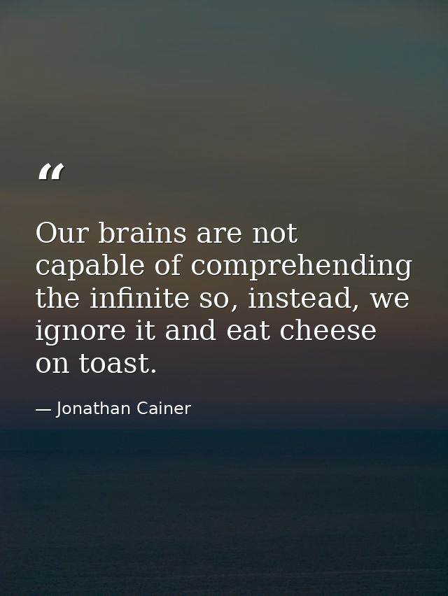 Our brains are not capable of comprehending the infinite so, instead, we ignore it and eat cheese on toast. — Jonathan Cainer