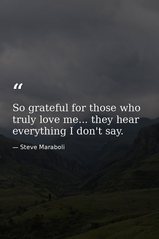 So grateful for those who truly love me... they hear everything I don't say. — Steve Maraboli