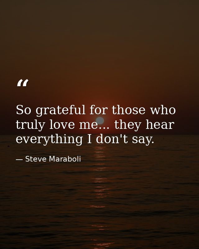 So grateful for those who truly love me... they hear everything I don't say. — Steve Maraboli