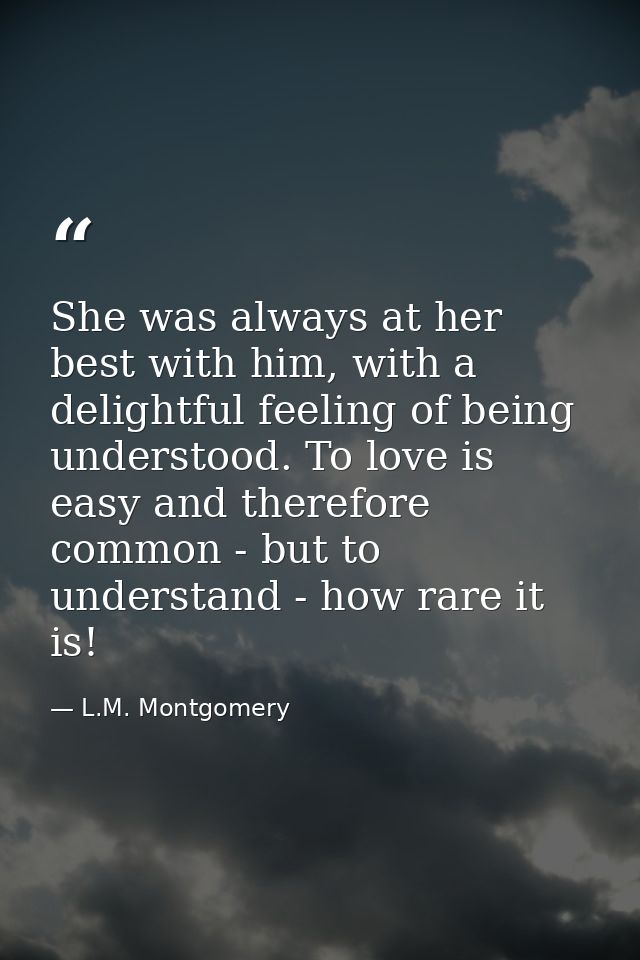 She was always at her best with him, with a delightful feeling of being understood. To love is easy and therefore common — L.M. Montgomery