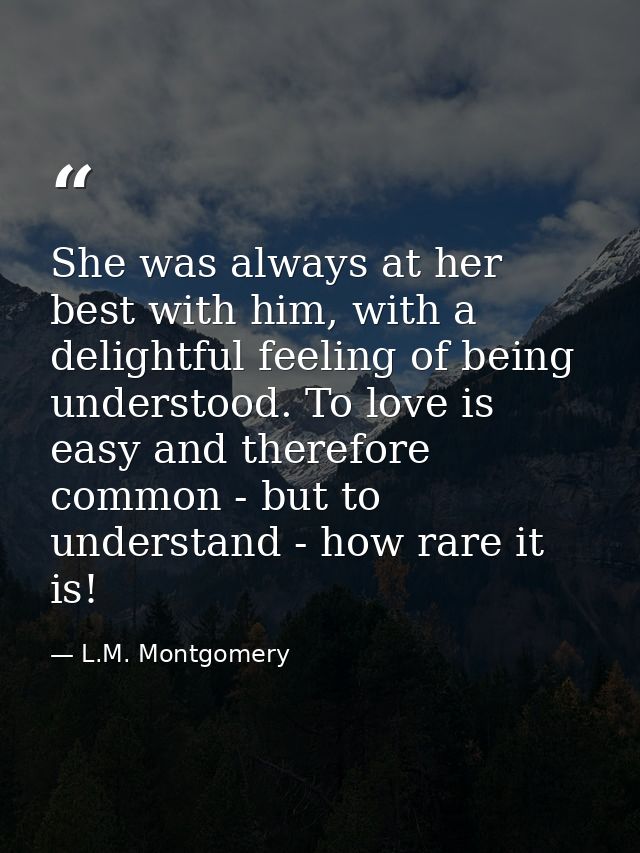 She was always at her best with him, with a delightful feeling of being understood. To love is easy and therefore common — L.M. Montgomery
