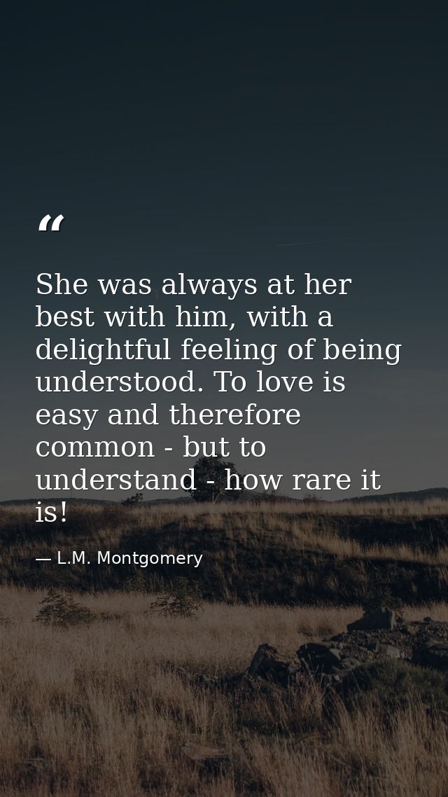 She was always at her best with him, with a delightful feeling of being understood. To love is easy and therefore common — L.M. Montgomery