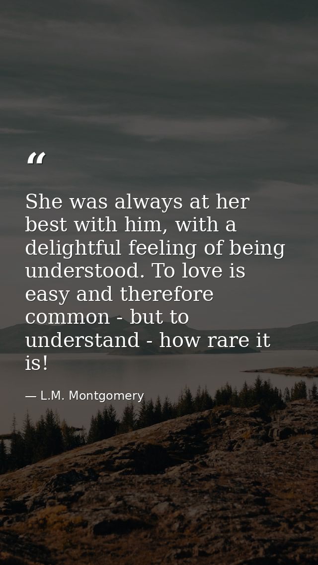 She was always at her best with him, with a delightful feeling of being understood. To love is easy and therefore common — L.M. Montgomery