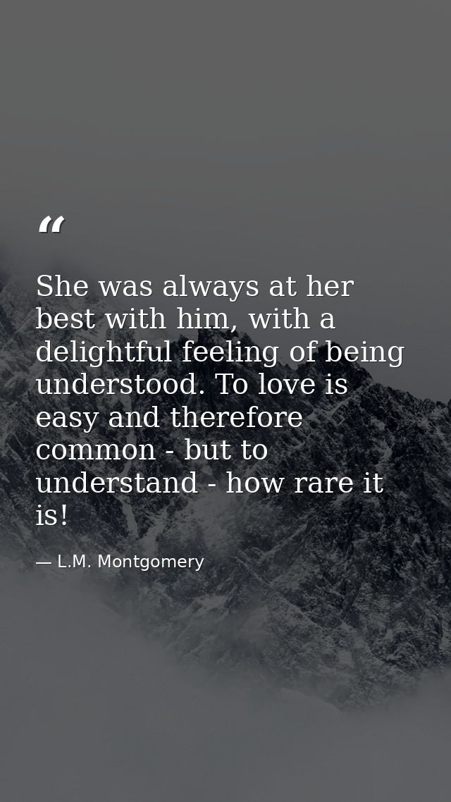 She was always at her best with him, with a delightful feeling of being understood. To love is easy and therefore common — L.M. Montgomery