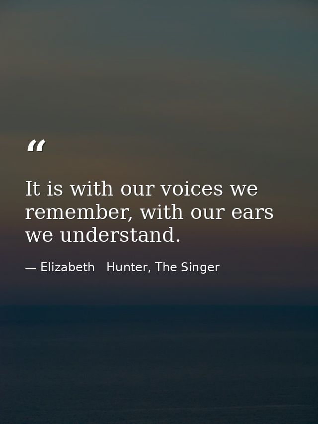 It is with our voices we remember, with our ears we understand. — Elizabeth   Hunter, The Singer