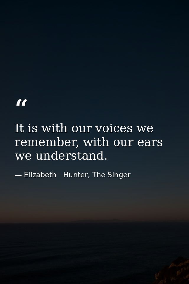 It is with our voices we remember, with our ears we understand. — Elizabeth   Hunter, The Singer