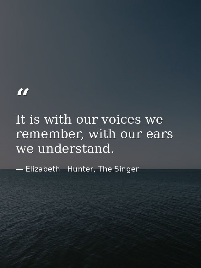 It is with our voices we remember, with our ears we understand. — Elizabeth   Hunter, The Singer
