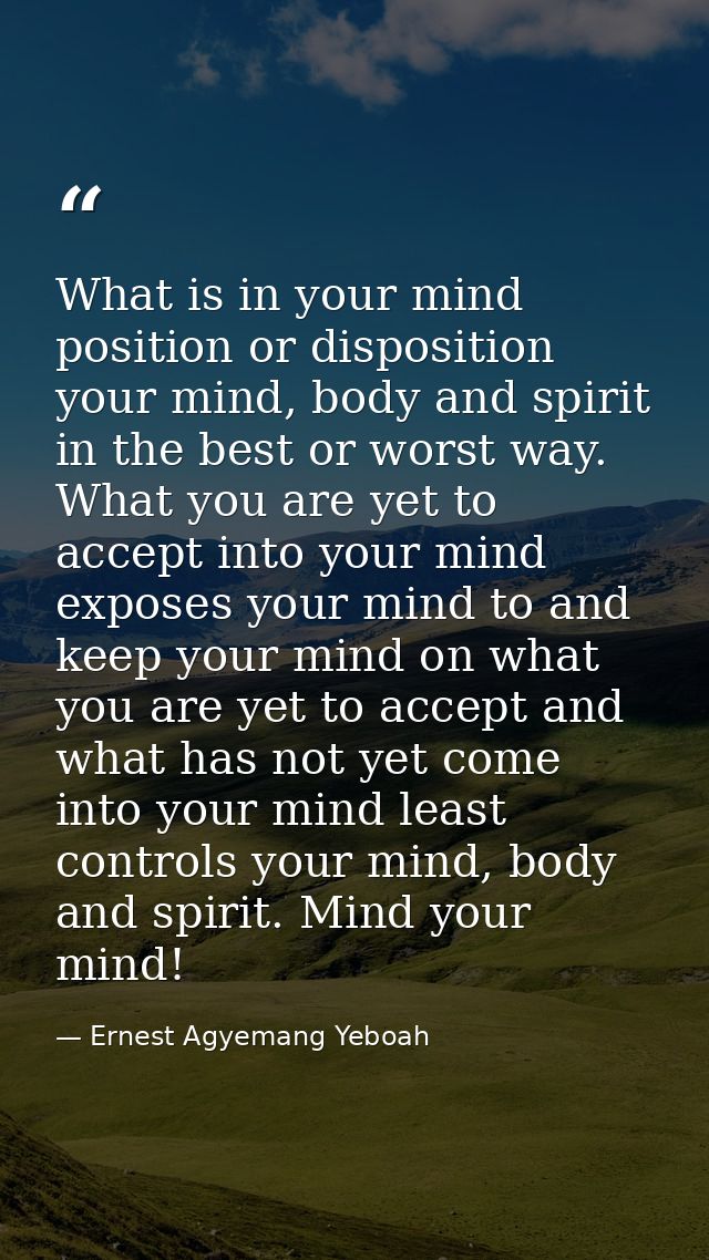 What is in your mind position or disposition your mind, body and spirit in the best or worst way. What you are yet to ac — Ernest Agyemang Yeboah