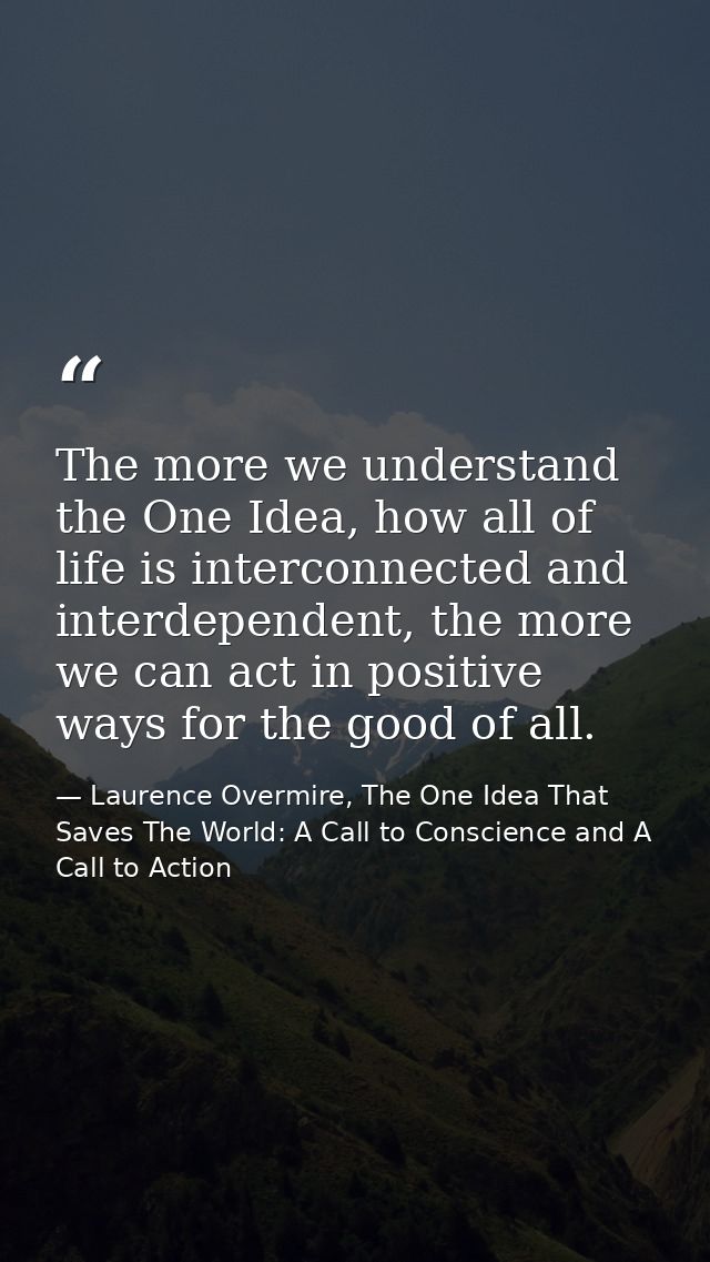 The more we understand the One Idea, how all of life is interconnected and interdependent, the more we can act in positi — Laurence Overmire, The One Idea That Saves The World: A Call to Conscience and A Call to Action