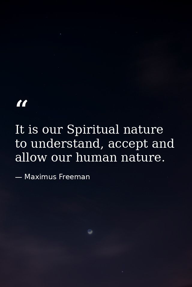It is our Spiritual nature to understand, accept and allow our human nature. — Maximus Freeman