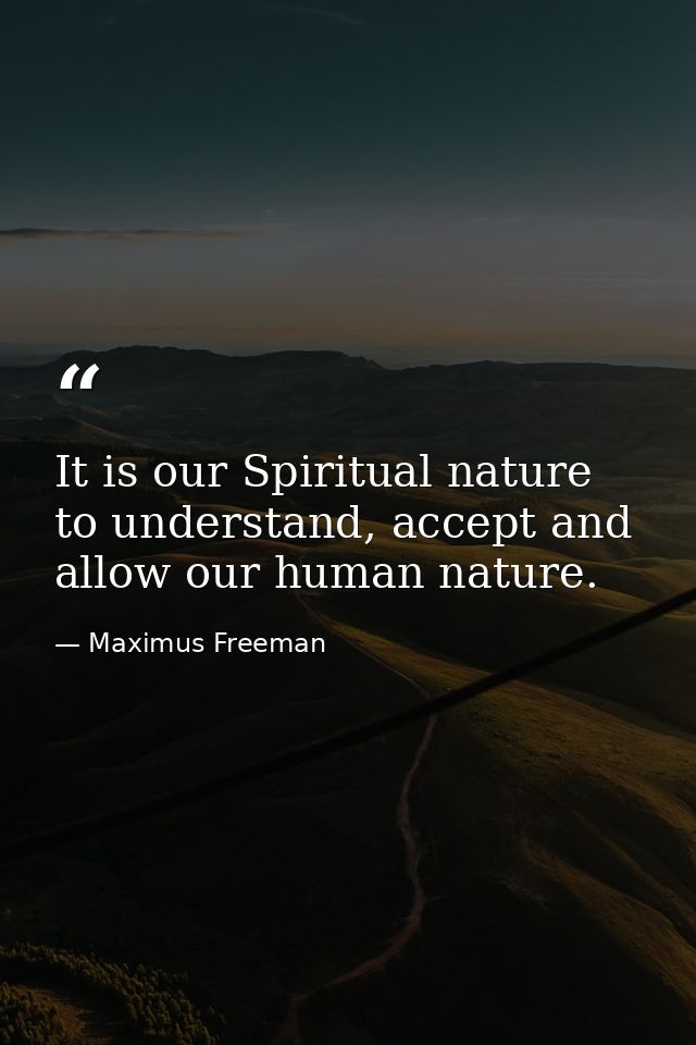 It is our Spiritual nature to understand, accept and allow our human nature. — Maximus Freeman