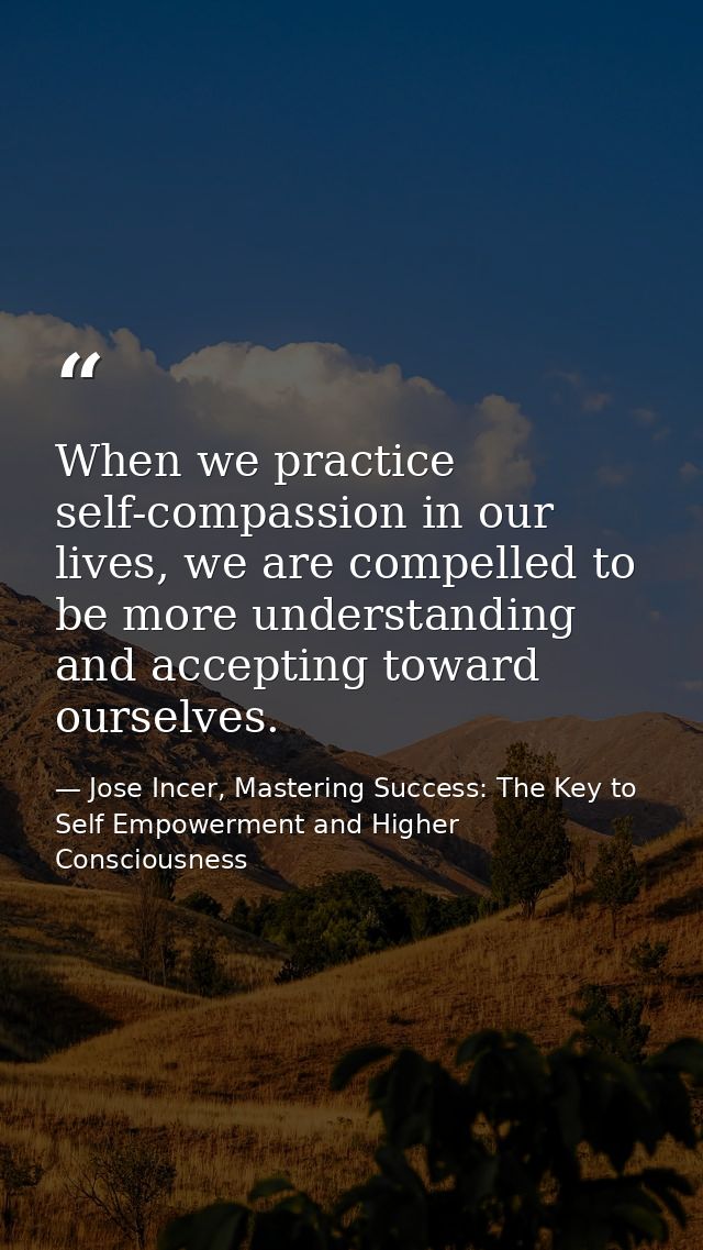 When we practice self-compassion in our lives, we are compelled to be more understanding and accepting toward ourselves. — Jose Incer, Mastering Success: The Key to Self Empowerment and Higher Consciousness