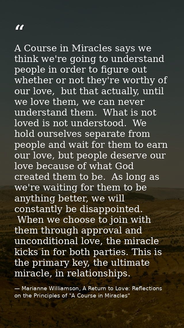 A Course in Miracles says we think we're going to understand people in order to figure out whether or not they're worthy — Marianne Williamson, A Return to Love: Reflections on the Principles of "A Course in Miracles"