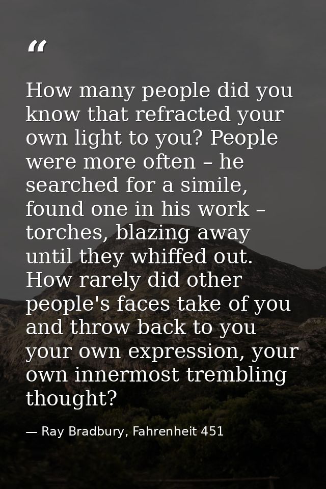 How many people did you know that refracted your own light to you? People were more often – he searched for a simile, fo — Ray Bradbury, Fahrenheit 451
