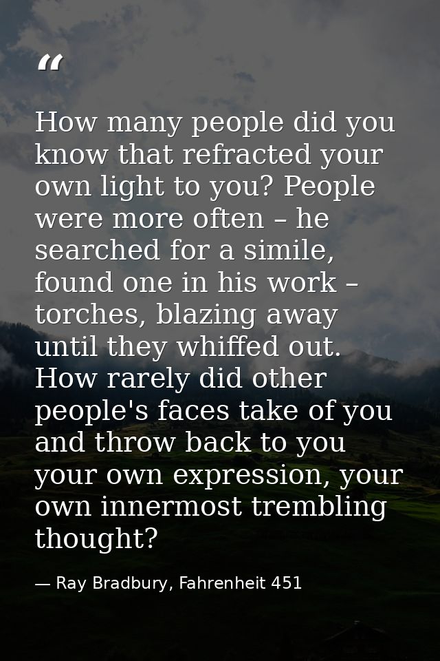 How many people did you know that refracted your own light to you? People were more often – he searched for a simile, fo — Ray Bradbury, Fahrenheit 451