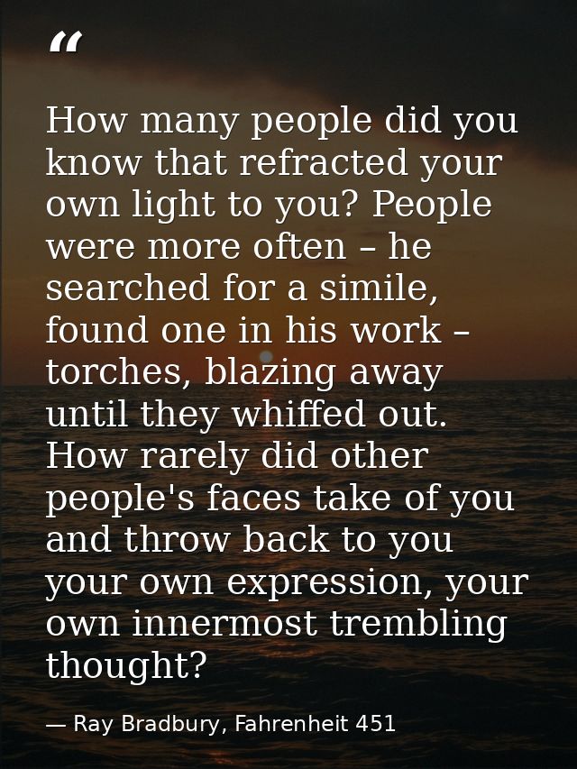 How many people did you know that refracted your own light to you? People were more often – he searched for a simile, fo — Ray Bradbury, Fahrenheit 451
