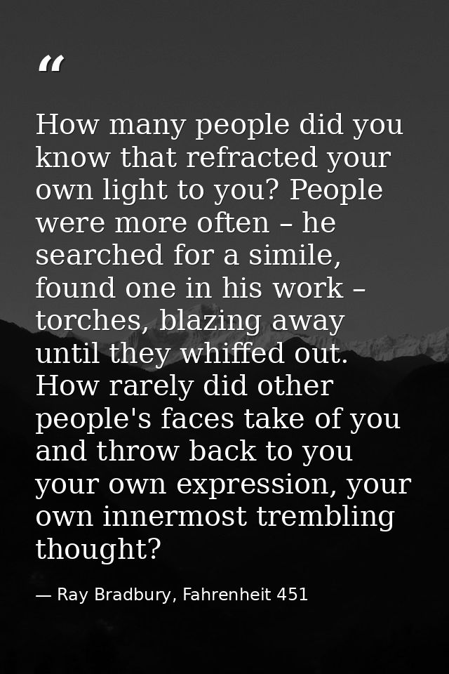 How many people did you know that refracted your own light to you? People were more often – he searched for a simile, fo — Ray Bradbury, Fahrenheit 451