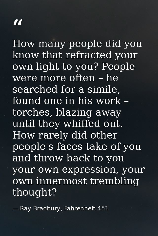 How many people did you know that refracted your own light to you? People were more often – he searched for a simile, fo — Ray Bradbury, Fahrenheit 451