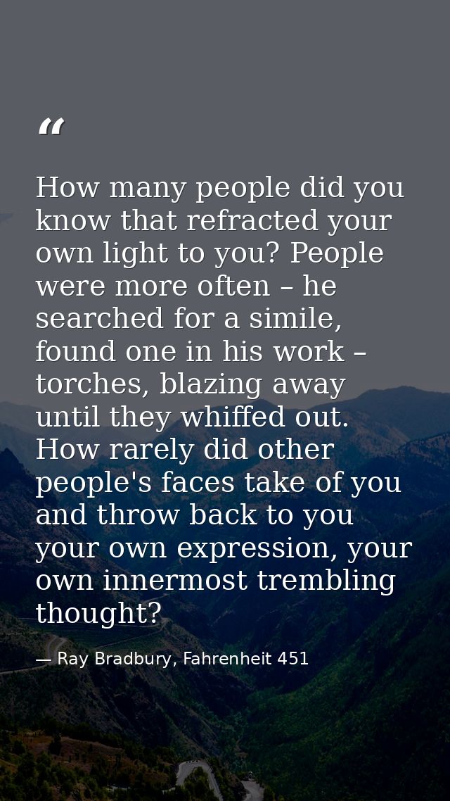 How many people did you know that refracted your own light to you? People were more often – he searched for a simile, fo — Ray Bradbury, Fahrenheit 451