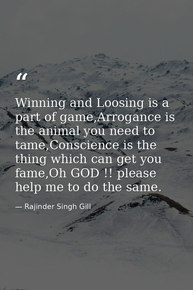 Winning and Loosing is a part of game,Arrogance is the animal you need to tame,Conscience is the thing which can get you — Rajinder Singh Gill