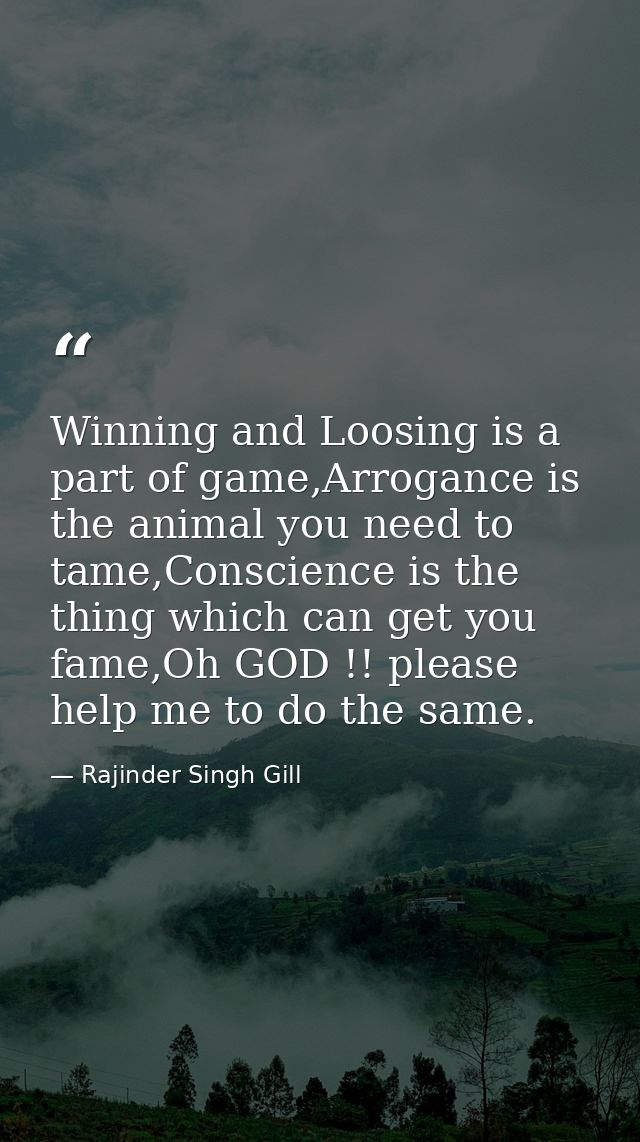 Winning and Loosing is a part of game,Arrogance is the animal you need to tame,Conscience is the thing which can get you — Rajinder Singh Gill