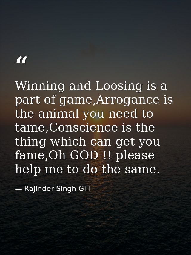 Winning and Loosing is a part of game,Arrogance is the animal you need to tame,Conscience is the thing which can get you — Rajinder Singh Gill