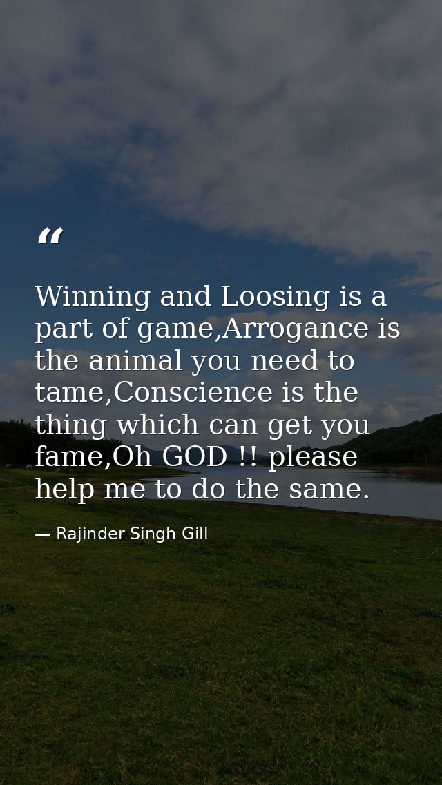 Winning and Loosing is a part of game,Arrogance is the animal you need to tame,Conscience is the thing which can get you — Rajinder Singh Gill