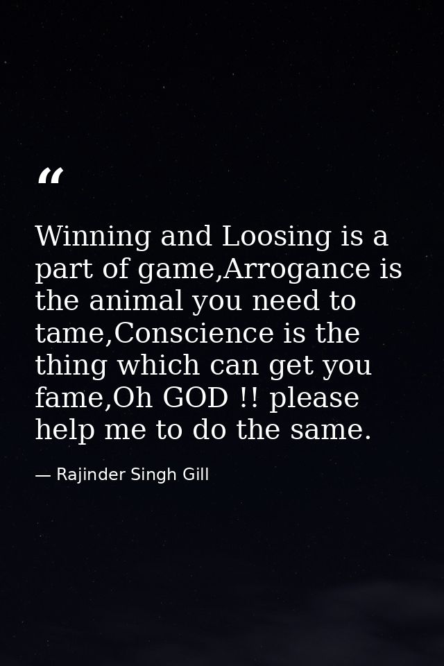 Winning and Loosing is a part of game,Arrogance is the animal you need to tame,Conscience is the thing which can get you — Rajinder Singh Gill