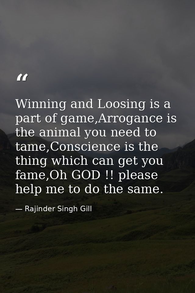 Winning and Loosing is a part of game,Arrogance is the animal you need to tame,Conscience is the thing which can get you — Rajinder Singh Gill