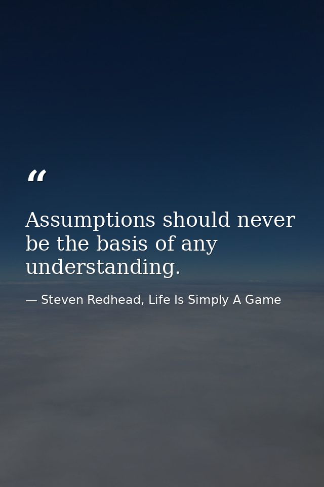 Assumptions should never be the basis of any understanding. — Steven Redhead, Life Is Simply A Game