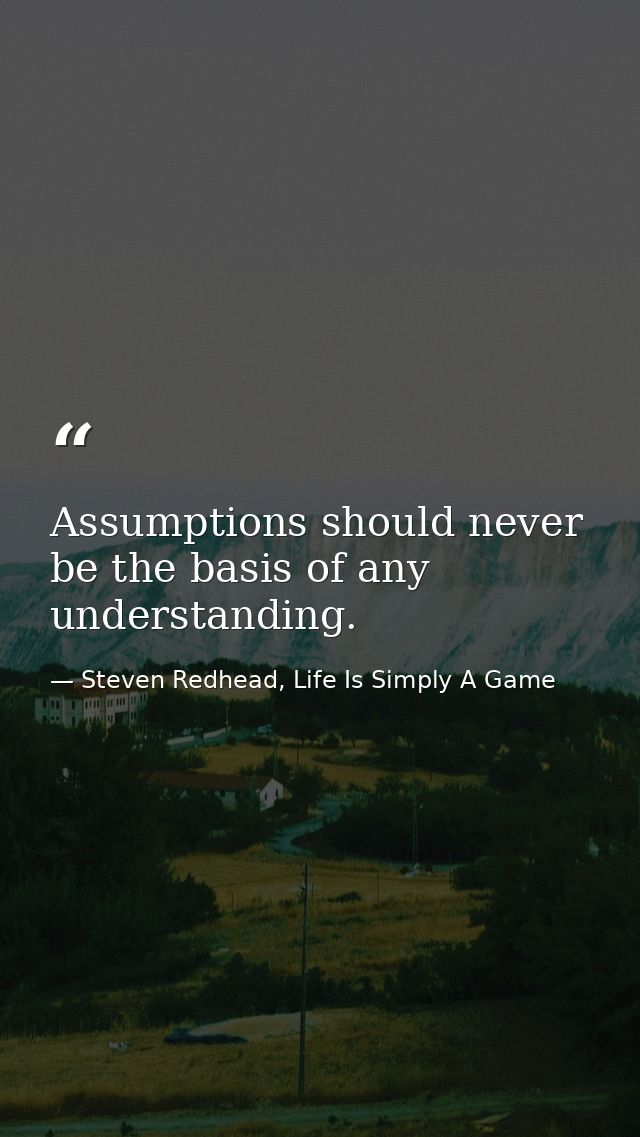 Assumptions should never be the basis of any understanding. — Steven Redhead, Life Is Simply A Game