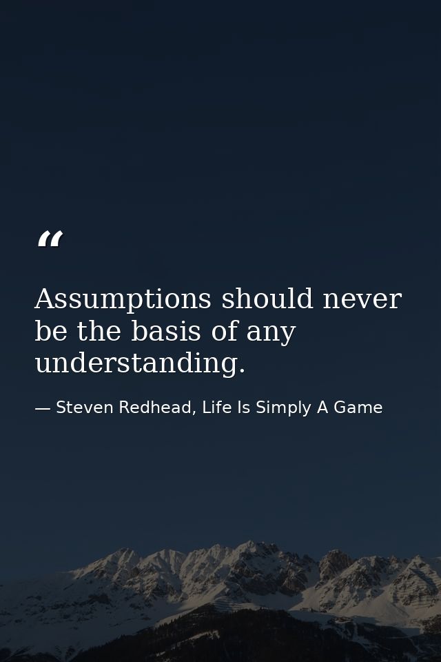 Assumptions should never be the basis of any understanding. — Steven Redhead, Life Is Simply A Game