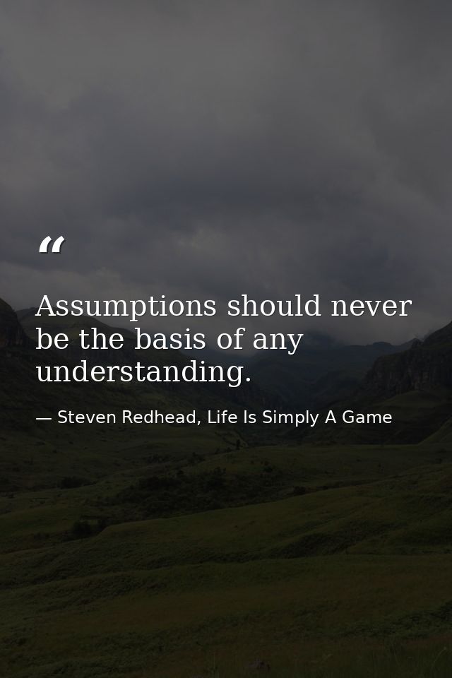 Assumptions should never be the basis of any understanding. — Steven Redhead, Life Is Simply A Game