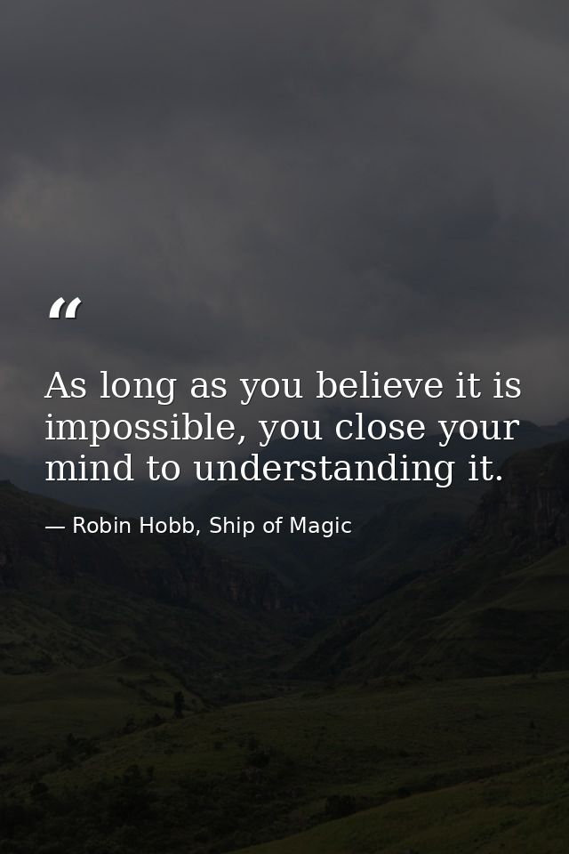 As long as you believe it is impossible, you close your mind to understanding it. — Robin Hobb, Ship of Magic
