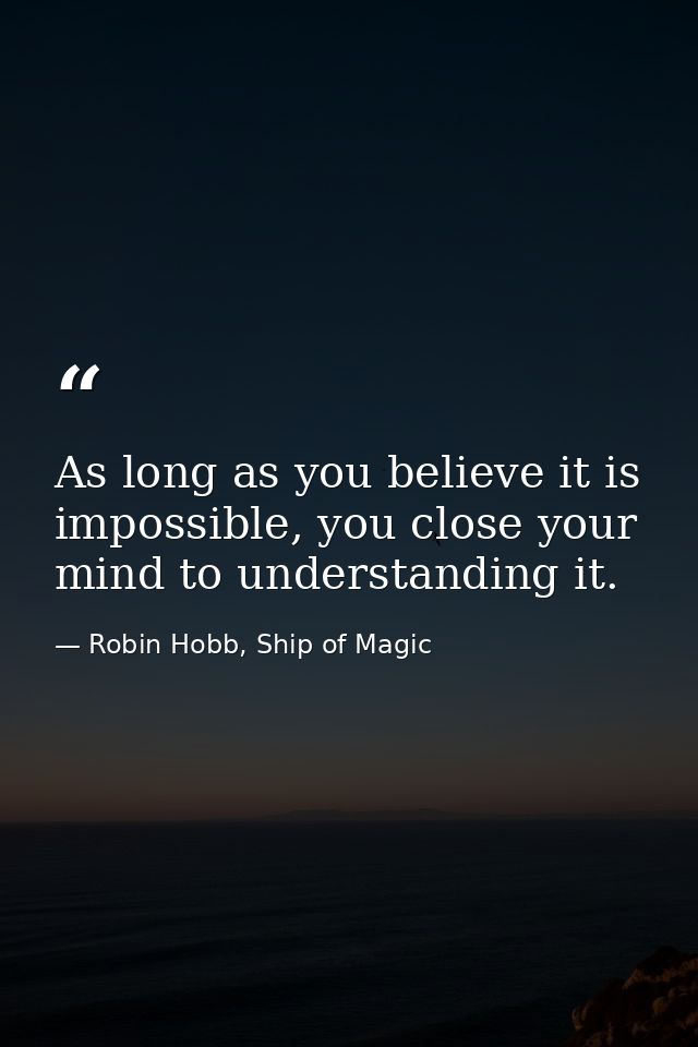 As long as you believe it is impossible, you close your mind to understanding it. — Robin Hobb, Ship of Magic