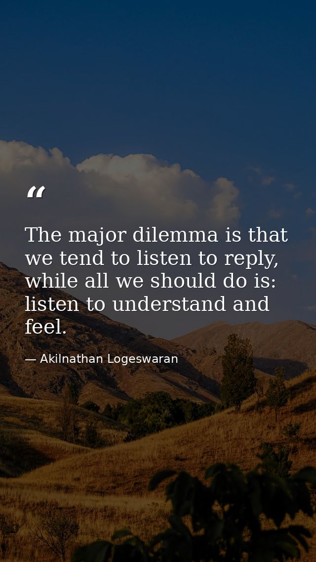 The major dilemma is that we tend to listen to reply, while all we should do is: listen to understand and feel. — Akilnathan Logeswaran