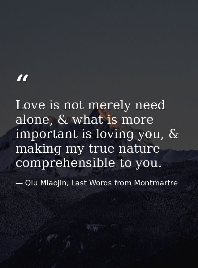Love is not merely need alone, & what is more important is loving you, & making my true nature comprehensible to you. — Qiu Miaojin, Last Words from Montmartre