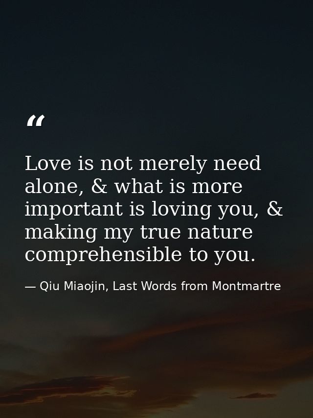 Love is not merely need alone, & what is more important is loving you, & making my true nature comprehensible to you. — Qiu Miaojin, Last Words from Montmartre