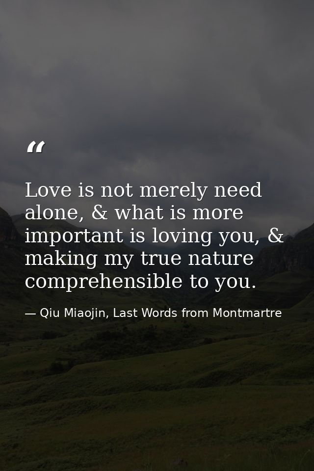 Love is not merely need alone, & what is more important is loving you, & making my true nature comprehensible to you. — Qiu Miaojin, Last Words from Montmartre