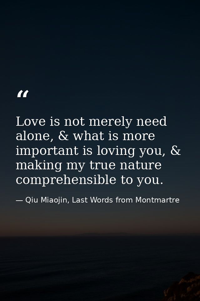Love is not merely need alone, & what is more important is loving you, & making my true nature comprehensible to you. — Qiu Miaojin, Last Words from Montmartre