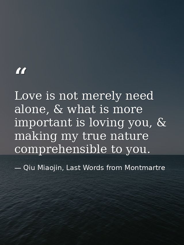 Love is not merely need alone, & what is more important is loving you, & making my true nature comprehensible to you. — Qiu Miaojin, Last Words from Montmartre
