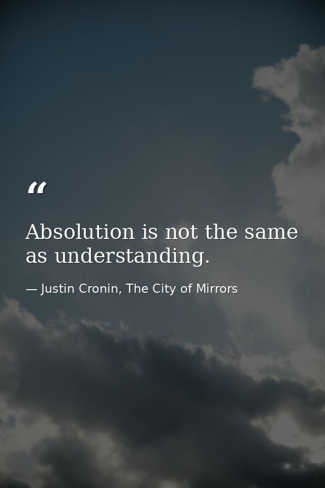 Absolution is not the same as understanding. — Justin Cronin, The City of Mirrors