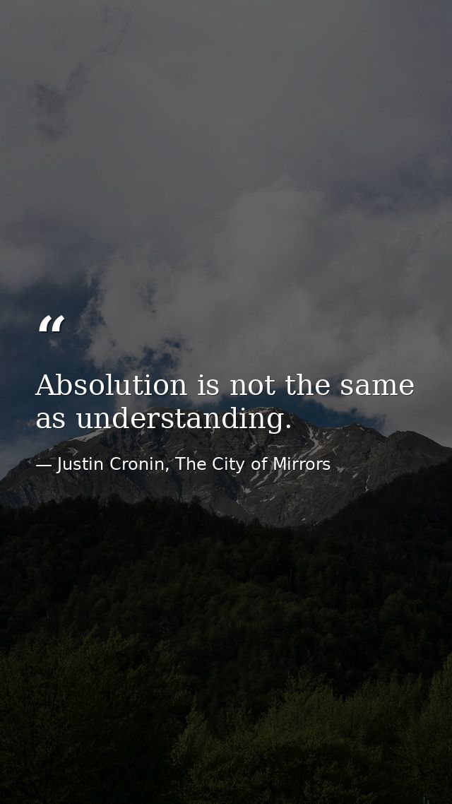 Absolution is not the same as understanding. — Justin Cronin, The City of Mirrors