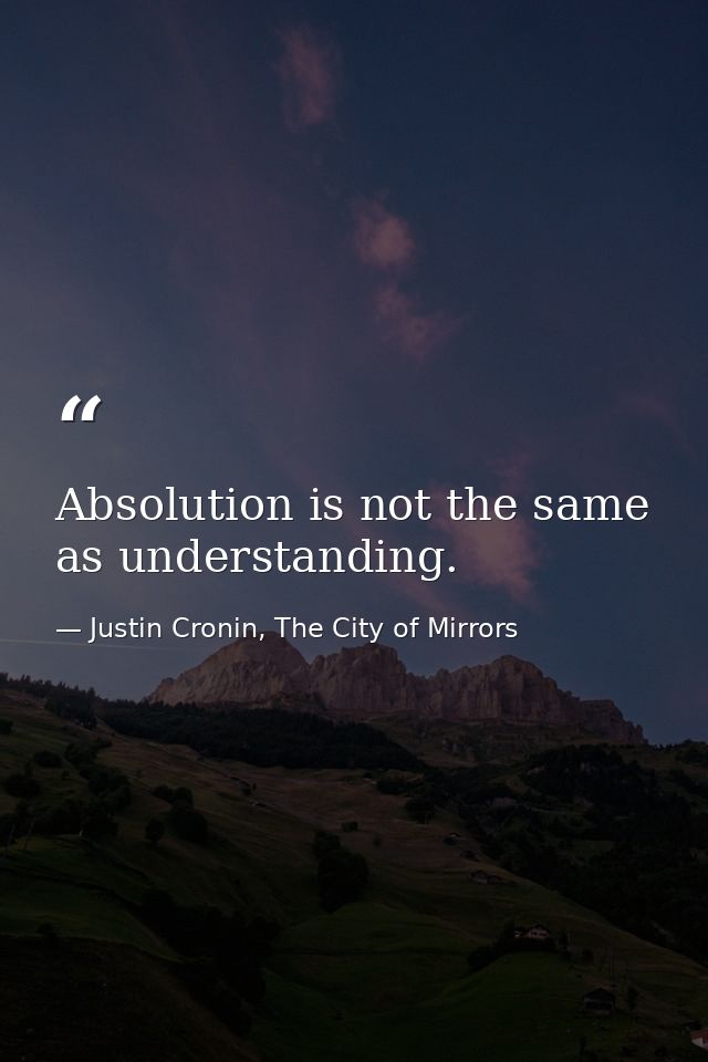 Absolution is not the same as understanding. — Justin Cronin, The City of Mirrors