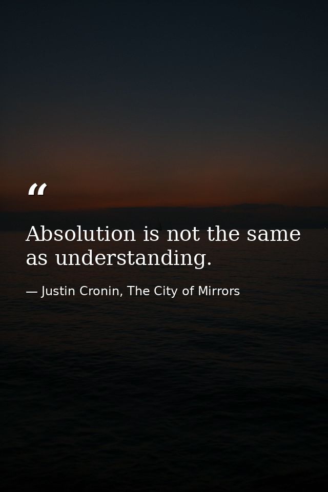 Absolution is not the same as understanding. — Justin Cronin, The City of Mirrors
